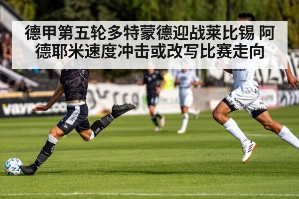 德甲第五轮多特蒙德迎战莱比锡 阿德耶米速度冲击或改写比赛走向