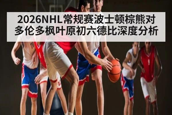 2026NHL常规赛波士顿棕熊对多伦多枫叶原初六德比深度分析