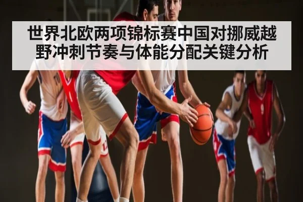 世界北欧两项锦标赛中国对挪威越野冲刺节奏与体能分配关键分析